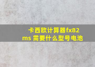 卡西欧计算器fx82ms 需要什么型号电池